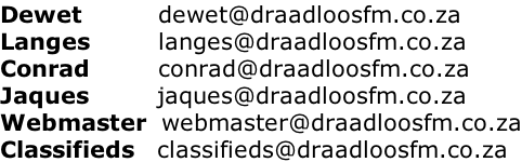 Dewet										dewet@draadloosfm.co.za Langes									langes@draadloosfm.co.za Conrad									conrad@draadloosfm.co.za Jaques									jaques@draadloosfm.co.za Webmaster		webmaster@draadloosfm.co.za Classifieds			classifieds@draadloosfm.co.za